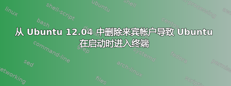 从 Ubuntu 12.04 中删除来宾帐户导致 Ubuntu 在启动时进入终端