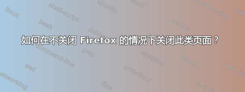 如何在不关闭 Firefox 的情况下关闭此类页面？