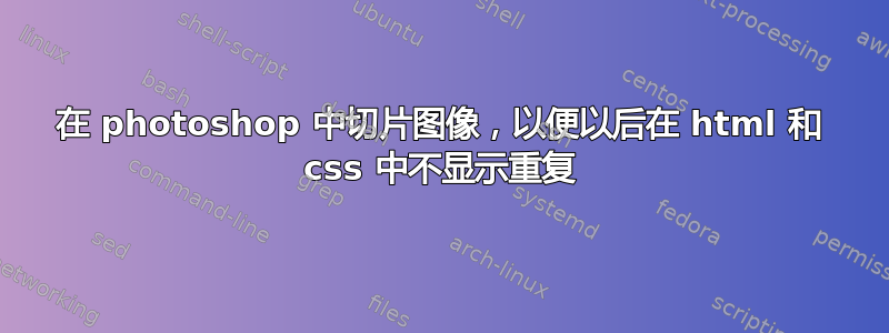 在 photoshop 中切片图像，以便以后在 html 和 css 中不显示重复