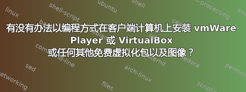 有没有办法以编程方式在客户端计算机上安装 vmWare Player 或 VirtualBox 或任何其他免费虚拟化包以及图像？