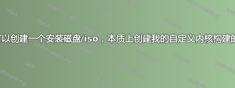 是否可以创建一个安装磁盘/iso，本质上创建我的自定义内核构建的克隆