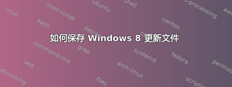 如何保存 Windows 8 更新文件