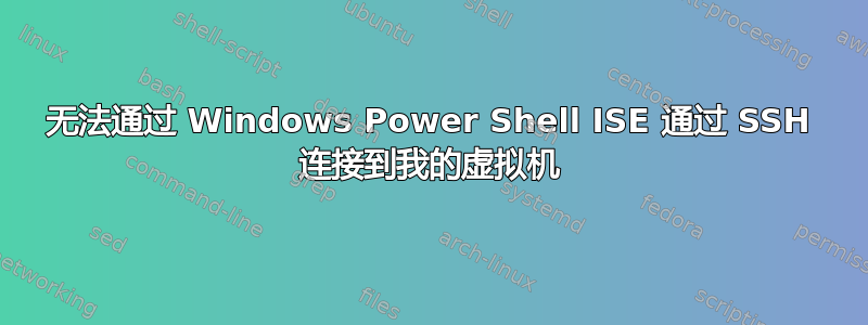 无法通过 Windows Power Shell ISE 通过 SSH 连接到我的虚拟机