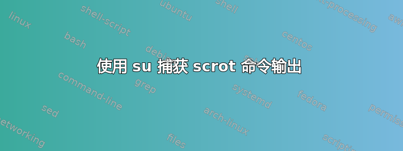 使用 su 捕获 scrot 命令输出