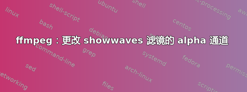 ffmpeg：更改 showwaves 滤镜的 alpha 通道