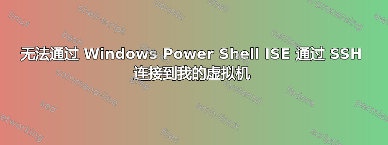 无法通过 Windows Power Shell ISE 通过 SSH 连接到我的虚拟机