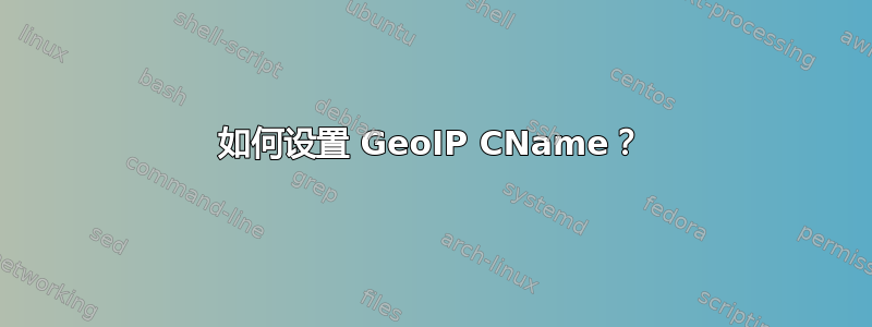 如何设置 GeoIP CName？