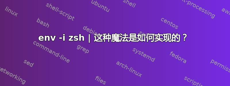 env -i zsh | 这种魔法是如何实现的？