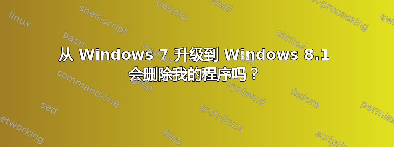 从 Windows 7 升级到 Windows 8.1 会删除我的程序吗？