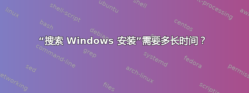 “搜索 Windows 安装”需要多长时间？