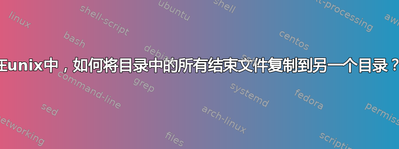 在unix中，如何将目录中的所有结束文件复制到另一个目录？