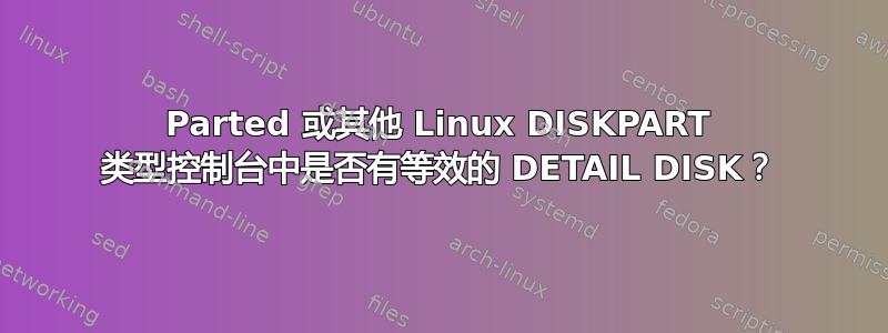 Parted 或其他 Linux DISKPART 类型控制台中是否有等效的 DETAIL DISK？