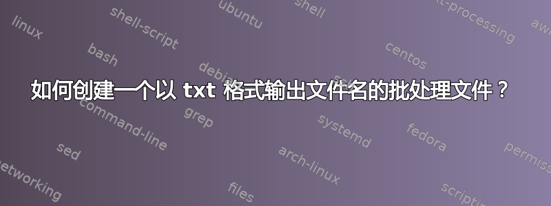 如何创建一个以 txt 格式输出文件名的批处理文件？