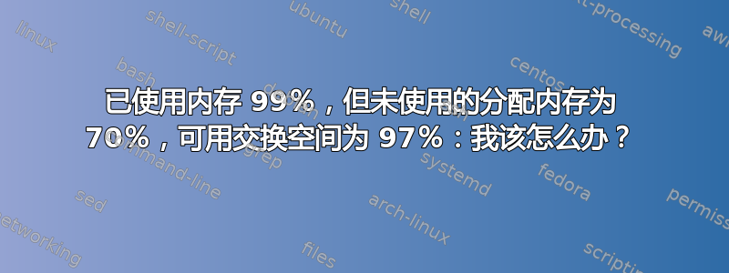 已使用内存 99％，但未使用的分配内存为 70％，可用交换空间为 97％：我该怎么办？