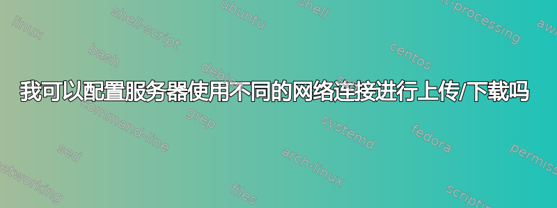 我可以配置服务器使用不同的网络连接进行上传/下载吗