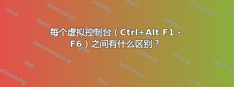 每个虚拟控制台（Ctrl+Alt F1 - F6）之间有什么区别？