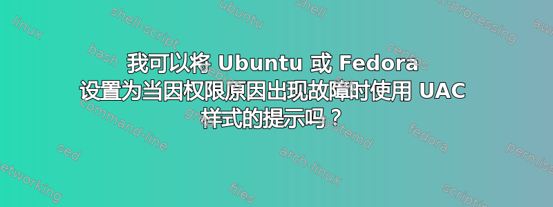 我可以将 Ubuntu 或 Fedora 设置为当因权限原因出现故障时使用 UAC 样式的提示吗？