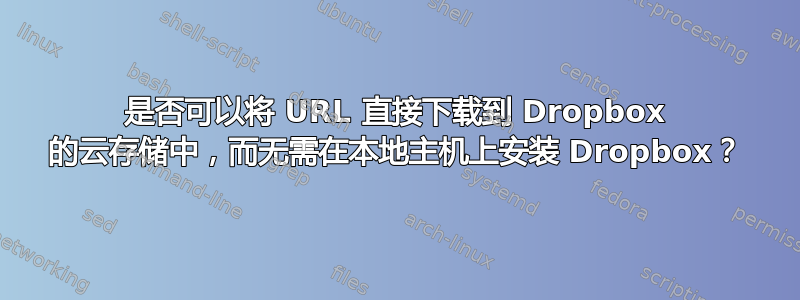 是否可以将 URL 直接下载到 Dropbox 的云存储中，而无需在本地主机上安装 Dropbox？