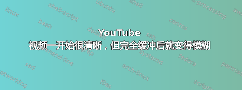 YouTube 视频一开始很清晰，但完全缓冲后就变得模糊