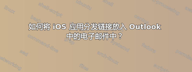 如何将 iOS 应用分发链接放入 Outlook 中的电子邮件中？