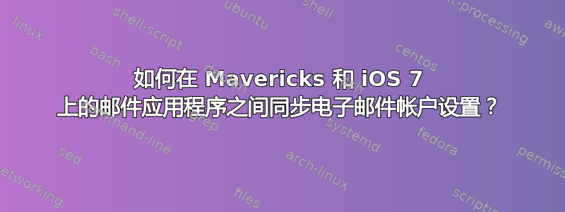 如何在 Mavericks 和 iOS 7 上的邮件应用程序之间同步电子邮件帐户设置？