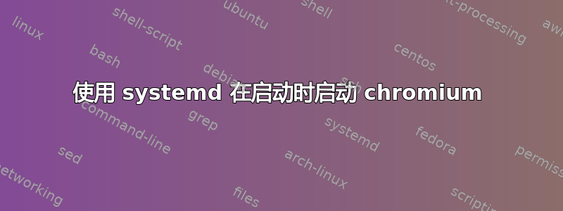 使用 systemd 在启动时启动 chromium