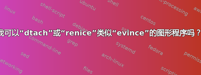 我可以“dtach”或“renice”类似“evince”的图形程序吗？