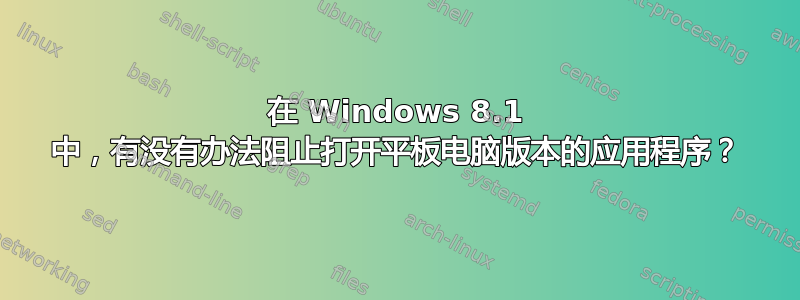 在 Windows 8.1 中，有没有办法阻止打开平板电脑版本的应用程序？