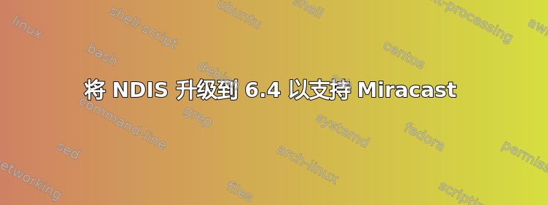 将 NDIS 升级到 6.4 以支持 Miracast