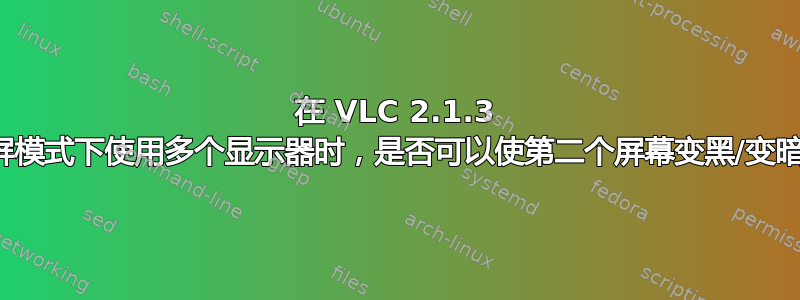 在 VLC 2.1.3 全屏模式下使用多个显示器时，是否可以使第二个屏幕变黑/变暗？