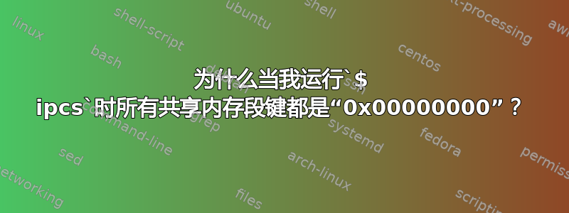 为什么当我运行`$ ipcs`时所有共享内存段键都是“0x00000000”？