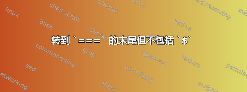 转到 `===` 的末尾但不包括 `$`