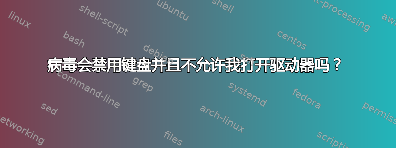 病毒会禁用键盘并且不允许我打开驱动器吗？