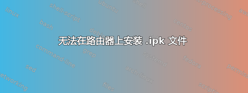 无法在路由器上安装 .ipk 文件