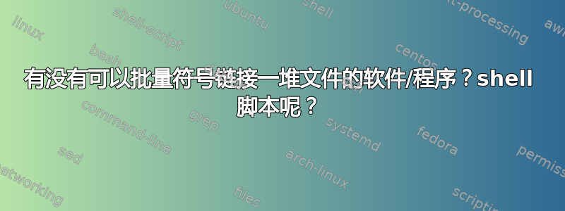 有没有可以批量符号链接一堆文件的软件/程序？shell 脚本呢？