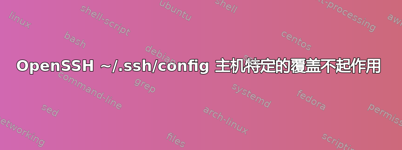 OpenSSH ~/.ssh/config 主机特定的覆盖不起作用