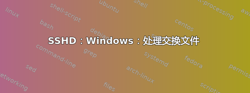 SSHD：Windows：处理交换文件