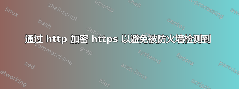 通过 http 加密 https 以避免被防火墙检测到