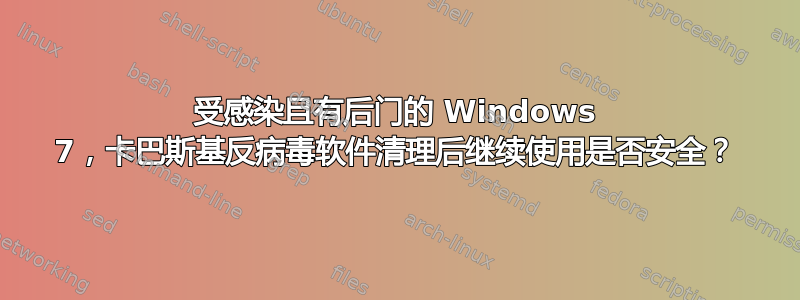 受感染且有后门的 Windows 7，卡巴斯基反病毒软件清理后继续使用是否安全？