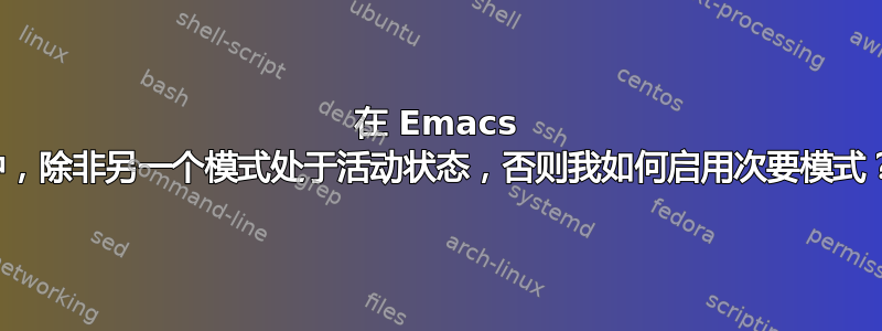 在 Emacs 中，除非另一个模式处于活动状态，否则我如何启用次要模式？