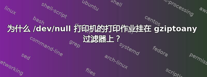 为什么 /dev/null 打印机的打印作业挂在 gziptoany 过滤器上？