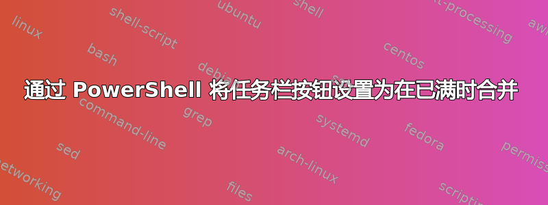 通过 PowerShell 将任务栏按钮设置为在已满时合并