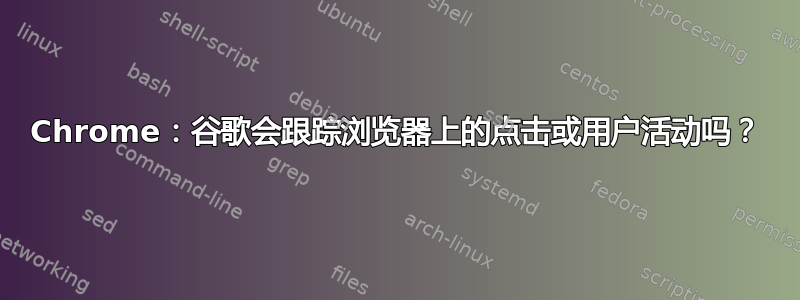 Chrome：谷歌会跟踪浏览器上的点击或用户活动吗？