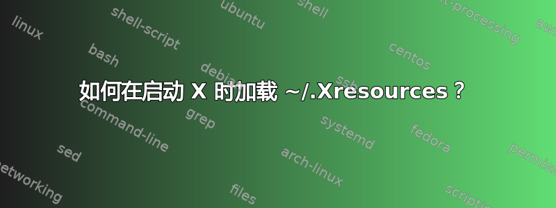 如何在启动 X 时加载 ~/.Xresources？