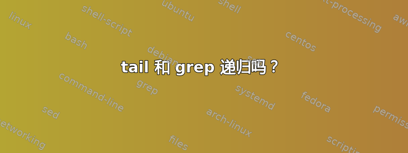 tail 和 grep 递归吗？