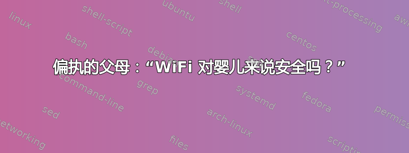 偏执的父母：“WiFi 对婴儿来说安全吗？” 