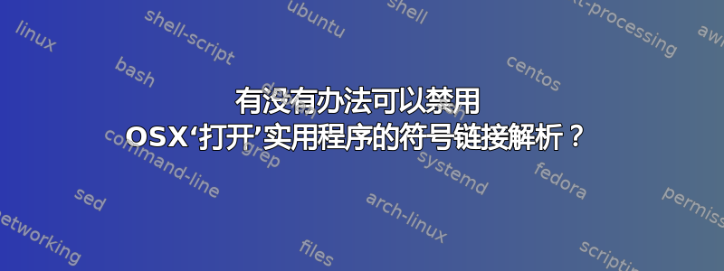 有没有办法可以禁用 OSX‘打开’实用程序的符号链接解析？