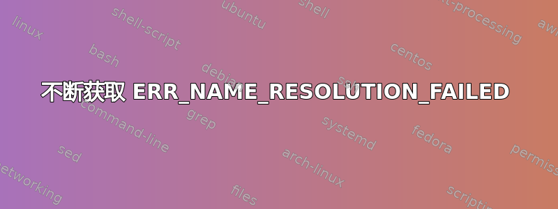 不断获取 ERR_NAME_RESOLUTION_FAILED