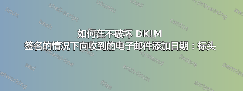 如何在不破坏 DKIM 签名的情况下向收到的电子邮件添加日期：标头