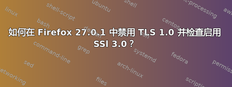 如何在 Firefox 27.0.1 中禁用 TLS 1.0 并检查启用 SSl 3.0？